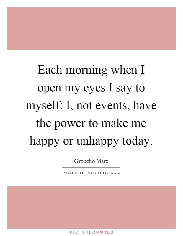 Each morning when I open my eyes I say to myself: I, not events, have the power to make me happy or unhappy today Picture Quote #1