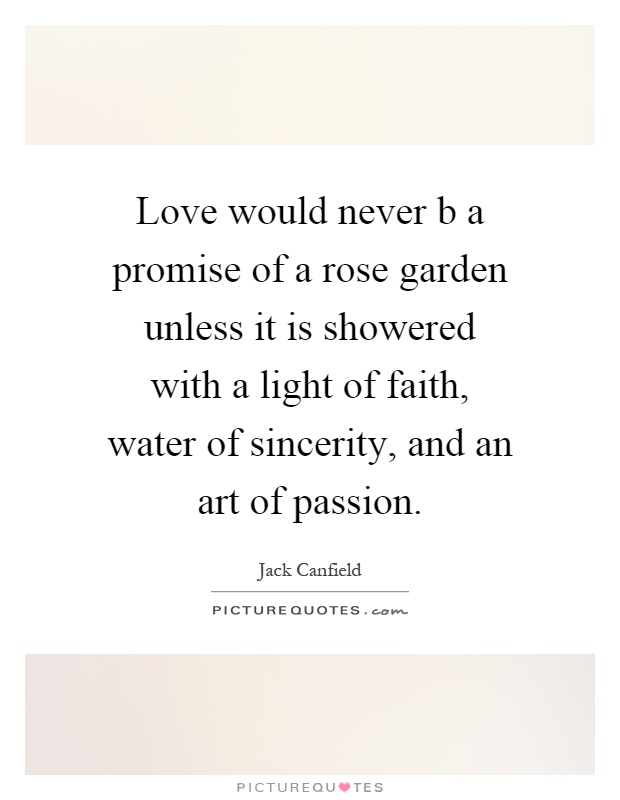 Love would never b a promise of a rose garden unless it is showered with a light of faith, water of sincerity, and an art of passion Picture Quote #1