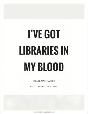 I’ve got libraries in my blood Picture Quote #1