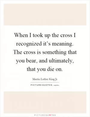 When I took up the cross I recognized it’s meaning. The cross is something that you bear, and ultimately, that you die on Picture Quote #1