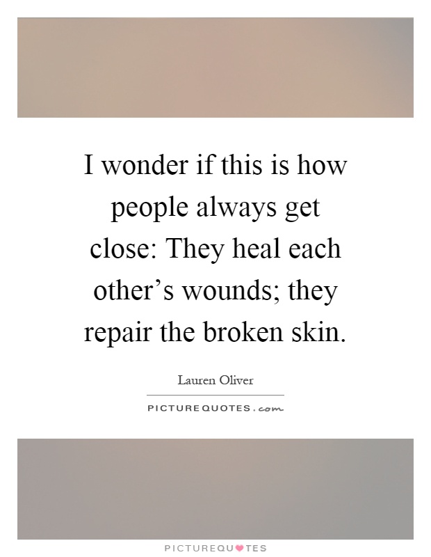 I wonder if this is how people always get close: They heal each other's wounds; they repair the broken skin Picture Quote #1
