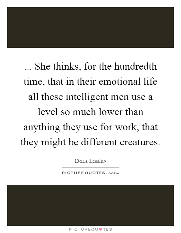 ... She thinks, for the hundredth time, that in their emotional life all these intelligent men use a level so much lower than anything they use for work, that they might be different creatures Picture Quote #1