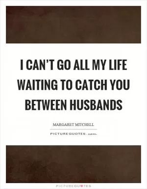 I can’t go all my life waiting to catch you between husbands Picture Quote #1
