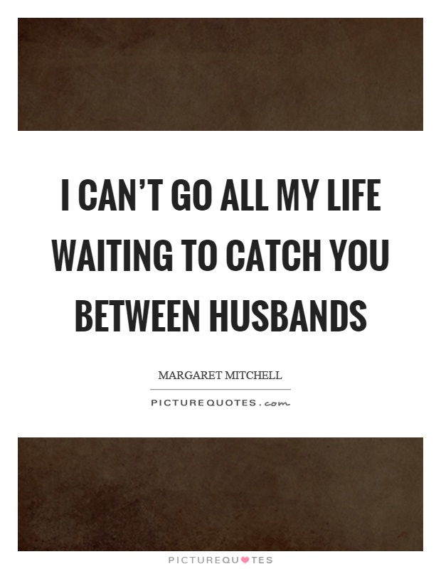 I can't go all my life waiting to catch you between husbands Picture Quote #1
