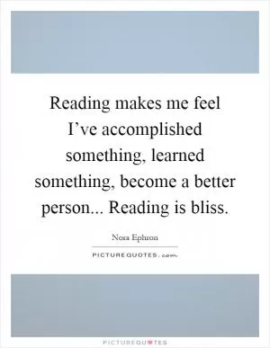 Reading makes me feel I’ve accomplished something, learned something, become a better person... Reading is bliss Picture Quote #1
