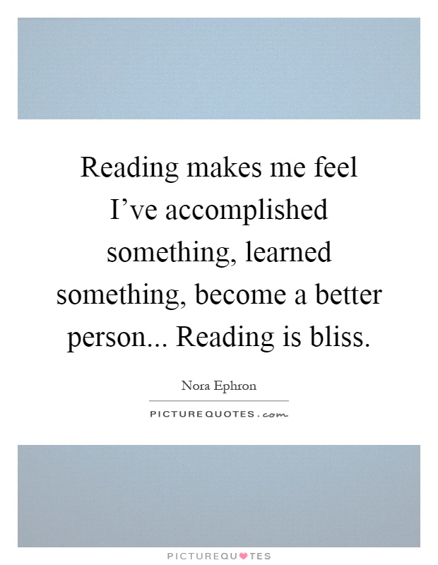 Reading makes me feel I've accomplished something, learned something, become a better person... Reading is bliss Picture Quote #1