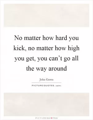 No matter how hard you kick, no matter how high you get, you can’t go all the way around Picture Quote #1