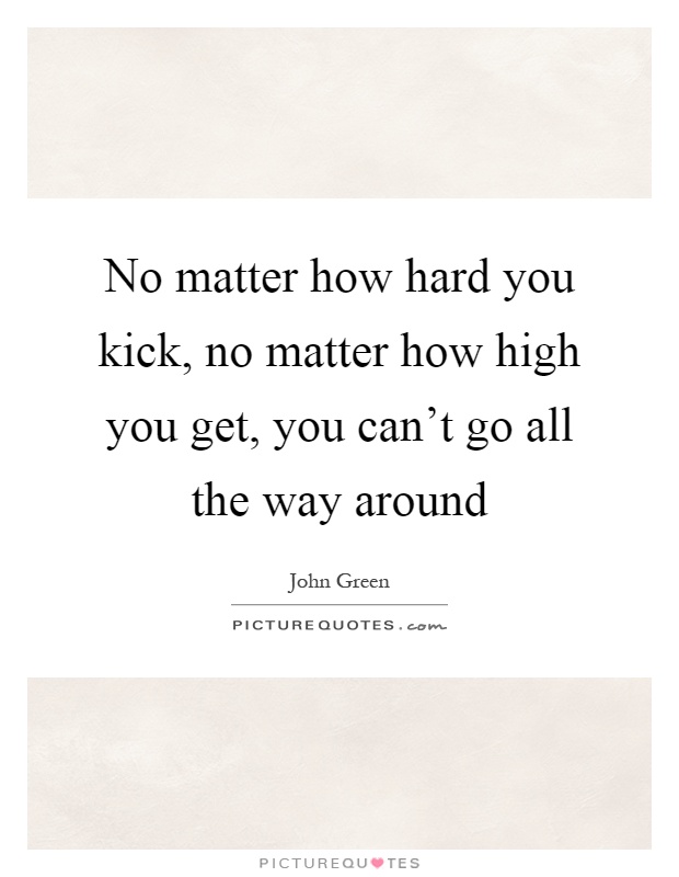 No matter how hard you kick, no matter how high you get, you can't go all the way around Picture Quote #1