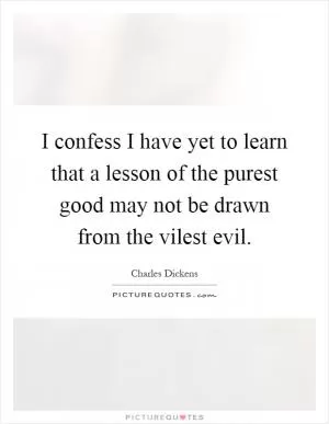 I confess I have yet to learn that a lesson of the purest good may not be drawn from the vilest evil Picture Quote #1