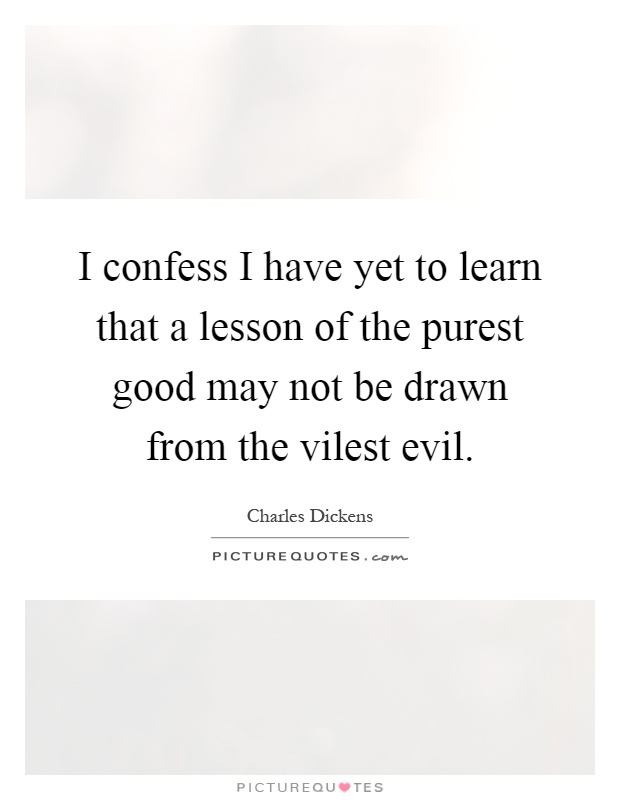 I confess I have yet to learn that a lesson of the purest good may not be drawn from the vilest evil Picture Quote #1