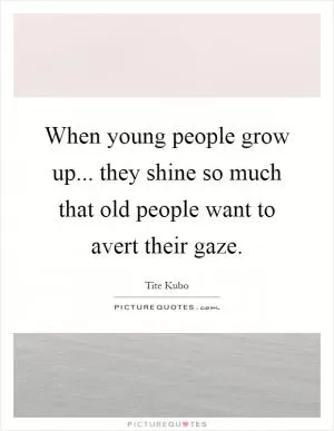 When young people grow up... they shine so much that old people want to avert their gaze Picture Quote #1
