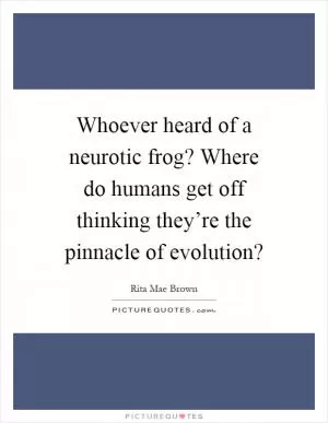 Whoever heard of a neurotic frog? Where do humans get off thinking they’re the pinnacle of evolution? Picture Quote #1