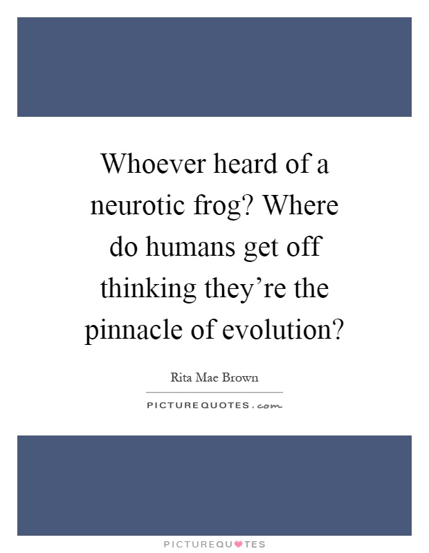 Whoever heard of a neurotic frog? Where do humans get off thinking they're the pinnacle of evolution? Picture Quote #1