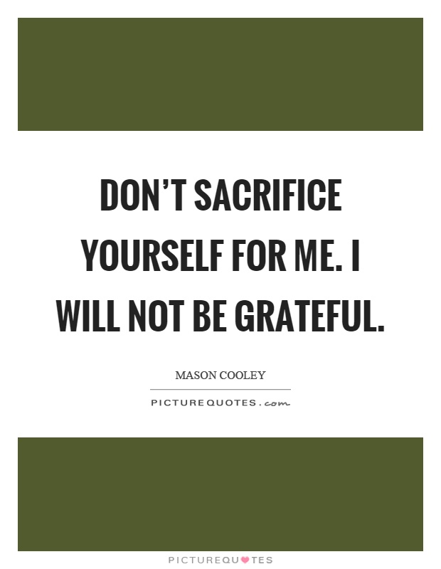 Don't sacrifice yourself for me. I will not be grateful Picture Quote #1