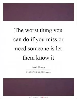 The worst thing you can do if you miss or need someone is let them know it Picture Quote #1