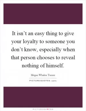 It isn’t an easy thing to give your loyalty to someone you don’t know, especially when that person chooses to reveal nothing of himself Picture Quote #1