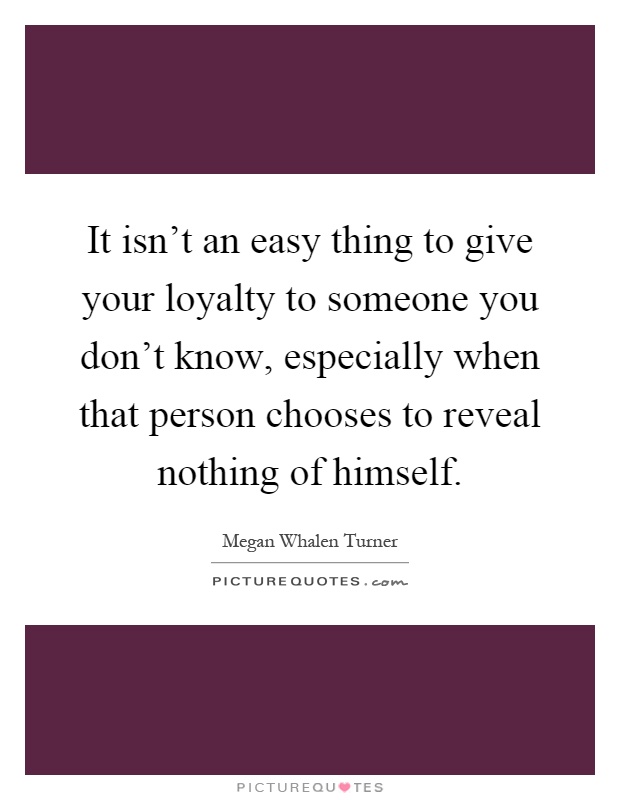 It isn't an easy thing to give your loyalty to someone you don't know, especially when that person chooses to reveal nothing of himself Picture Quote #1