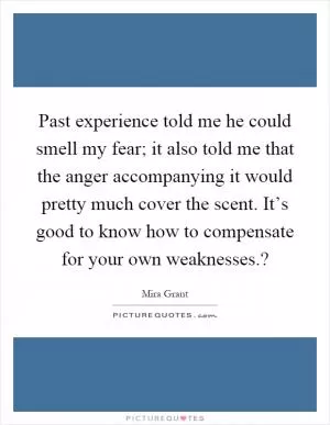 Past experience told me he could smell my fear; it also told me that the anger accompanying it would pretty much cover the scent. It’s good to know how to compensate for your own weaknesses.? Picture Quote #1