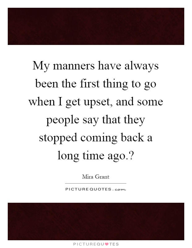 My manners have always been the first thing to go when I get upset, and some people say that they stopped coming back a long time ago.? Picture Quote #1
