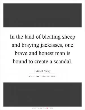 In the land of bleating sheep and braying jackasses, one brave and honest man is bound to create a scandal Picture Quote #1