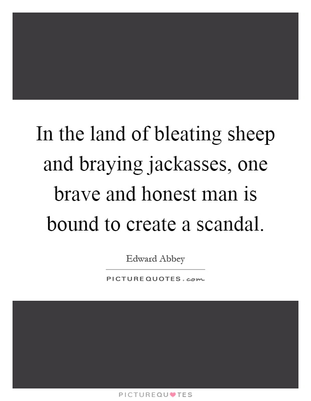 In the land of bleating sheep and braying jackasses, one brave and honest man is bound to create a scandal Picture Quote #1