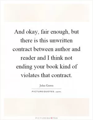 And okay, fair enough, but there is this unwritten contract between author and reader and I think not ending your book kind of violates that contract Picture Quote #1