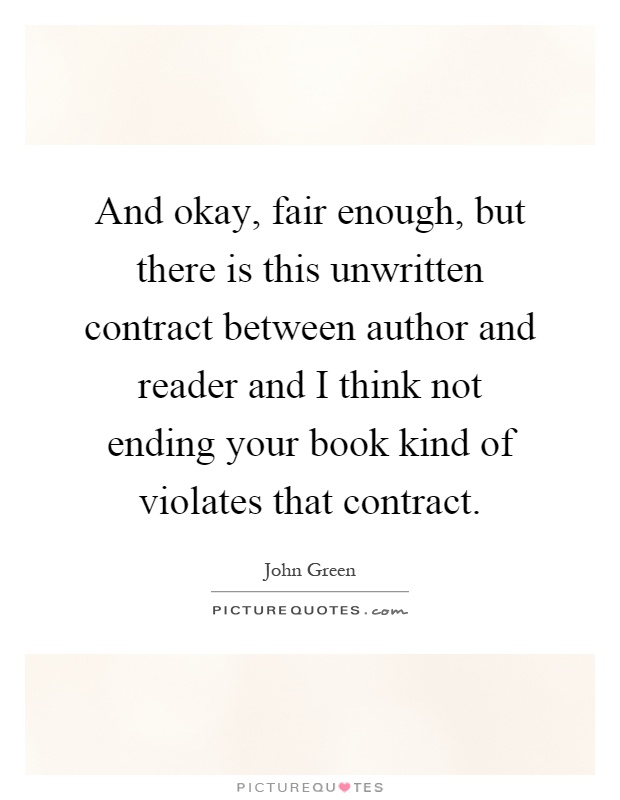 And okay, fair enough, but there is this unwritten contract between author and reader and I think not ending your book kind of violates that contract Picture Quote #1