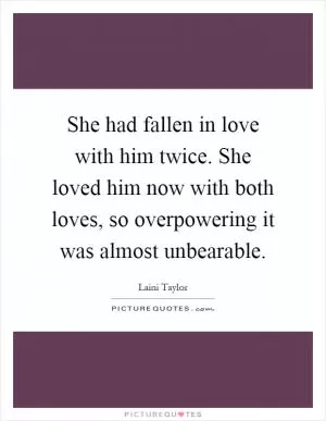 She had fallen in love with him twice. She loved him now with both loves, so overpowering it was almost unbearable Picture Quote #1
