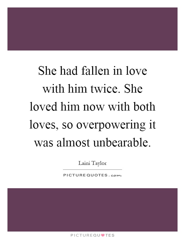 She had fallen in love with him twice. She loved him now with both loves, so overpowering it was almost unbearable Picture Quote #1