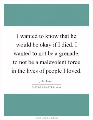 I wanted to know that he would be okay if I died. I wanted to not be a grenade, to not be a malevolent force in the lives of people I loved Picture Quote #1