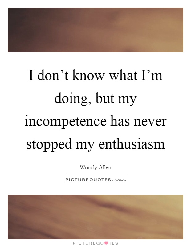 I don't know what I'm doing, but my incompetence has never stopped my enthusiasm Picture Quote #1