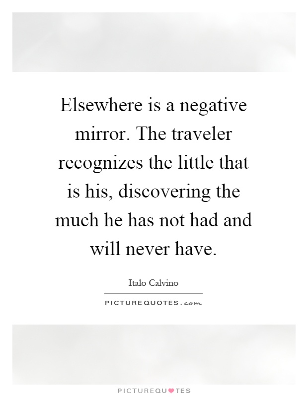 Elsewhere is a negative mirror. The traveler recognizes the little that is his, discovering the much he has not had and will never have Picture Quote #1
