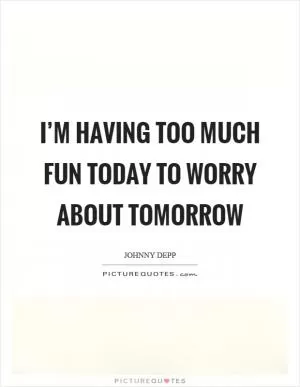 I’m having too much fun today to worry about tomorrow Picture Quote #1