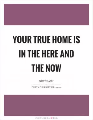 Your true home is in the here and the now Picture Quote #1