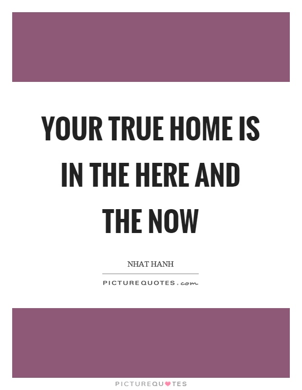 Your true home is in the here and the now Picture Quote #1