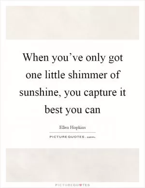 When you’ve only got one little shimmer of sunshine, you capture it best you can Picture Quote #1