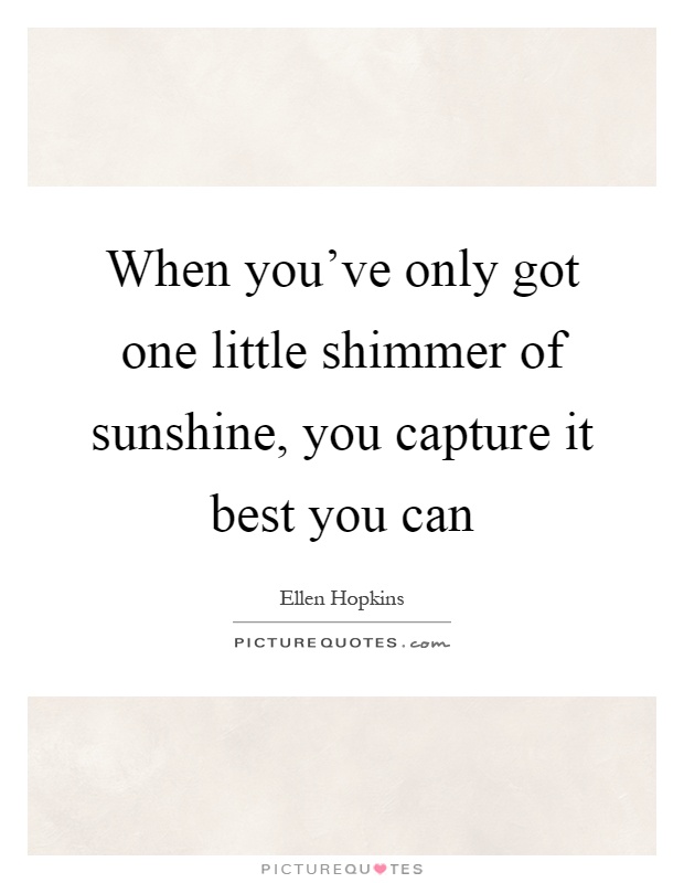 When you've only got one little shimmer of sunshine, you capture it best you can Picture Quote #1