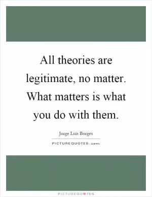 All theories are legitimate, no matter. What matters is what you do with them Picture Quote #1
