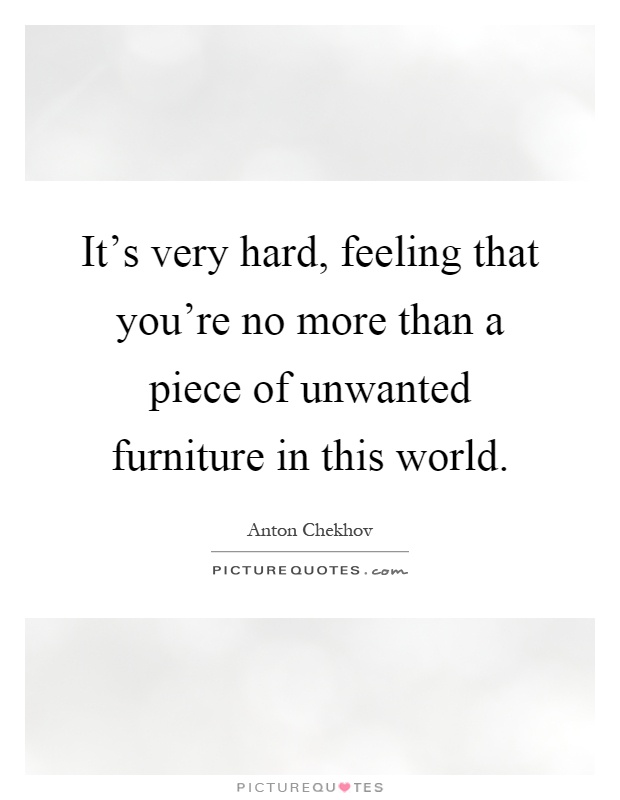 It's very hard, feeling that you're no more than a piece of unwanted furniture in this world Picture Quote #1