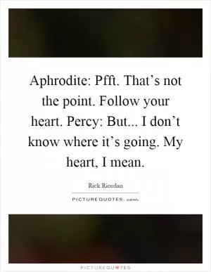 Aphrodite: Pfft. That’s not the point. Follow your heart. Percy: But... I don’t know where it’s going. My heart, I mean Picture Quote #1