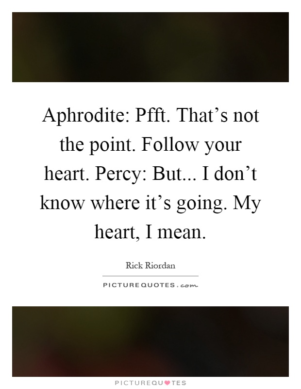 Aphrodite: Pfft. That's not the point. Follow your heart. Percy: But... I don't know where it's going. My heart, I mean Picture Quote #1