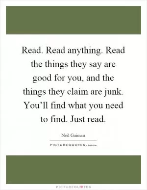 Read. Read anything. Read the things they say are good for you, and the things they claim are junk. You’ll find what you need to find. Just read Picture Quote #1