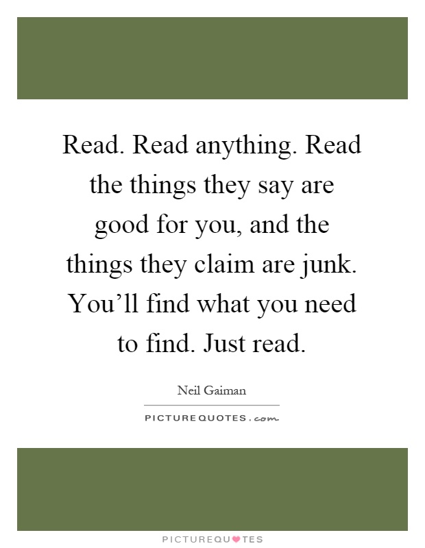 Read. Read anything. Read the things they say are good for you, and the things they claim are junk. You'll find what you need to find. Just read Picture Quote #1