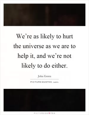 We’re as likely to hurt the universe as we are to help it, and we’re not likely to do either Picture Quote #1