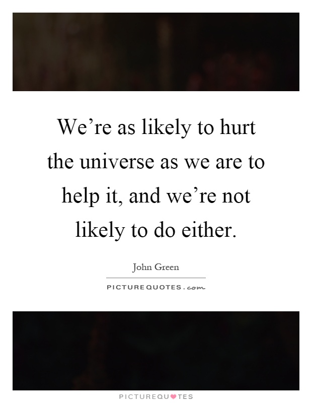 We're as likely to hurt the universe as we are to help it, and we're not likely to do either Picture Quote #1