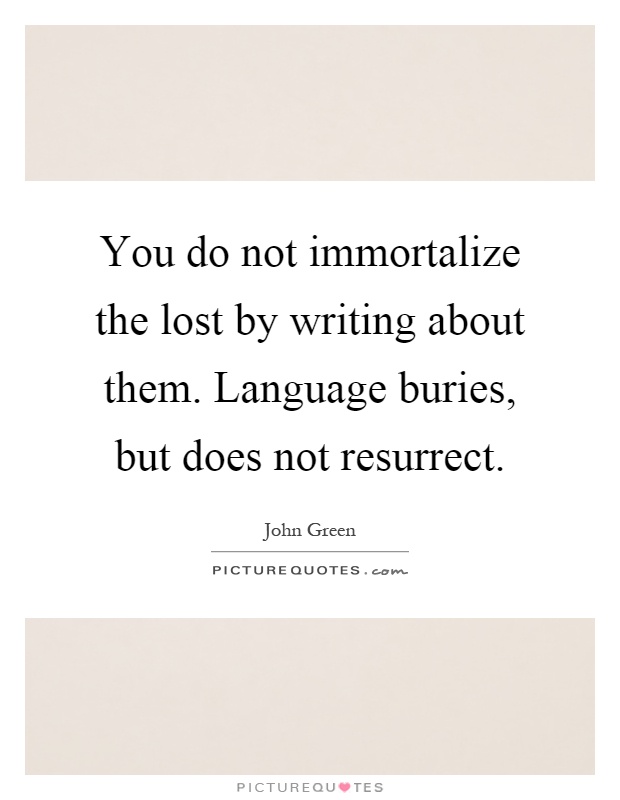 You do not immortalize the lost by writing about them. Language buries, but does not resurrect Picture Quote #1