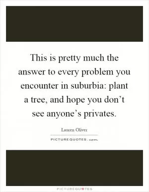 This is pretty much the answer to every problem you encounter in suburbia: plant a tree, and hope you don’t see anyone’s privates Picture Quote #1