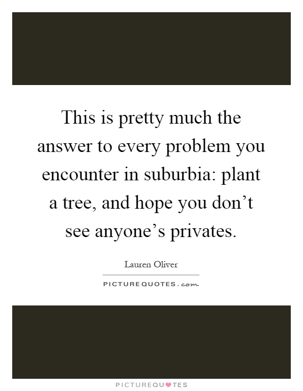 This is pretty much the answer to every problem you encounter in suburbia: plant a tree, and hope you don't see anyone's privates Picture Quote #1
