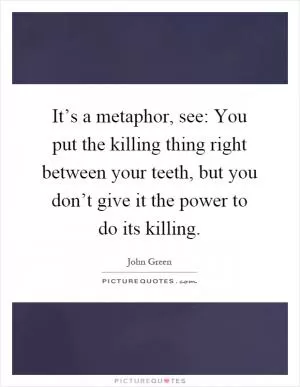 It’s a metaphor, see: You put the killing thing right between your teeth, but you don’t give it the power to do its killing Picture Quote #1