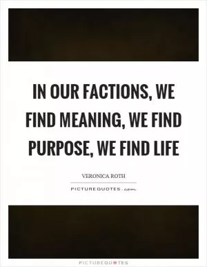 In our factions, we find meaning, we find purpose, we find life Picture Quote #1